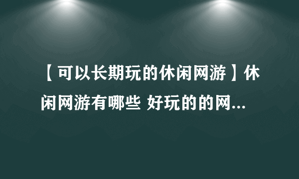 【可以长期玩的休闲网游】休闲网游有哪些 好玩的的网络游戏推荐