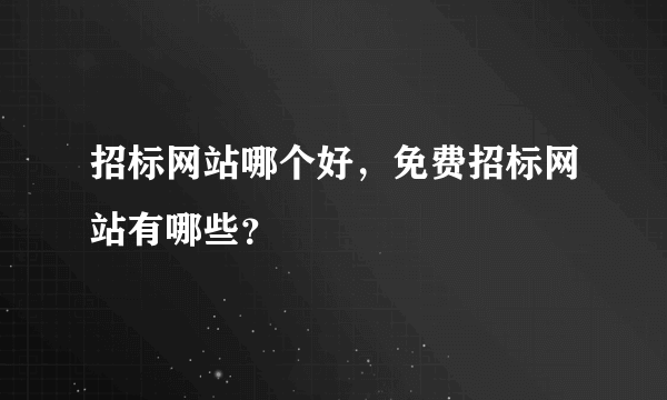 招标网站哪个好，免费招标网站有哪些？