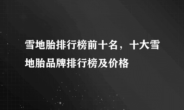 雪地胎排行榜前十名，十大雪地胎品牌排行榜及价格