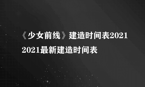 《少女前线》建造时间表2021 2021最新建造时间表