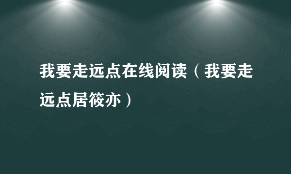 我要走远点在线阅读（我要走远点居筱亦）