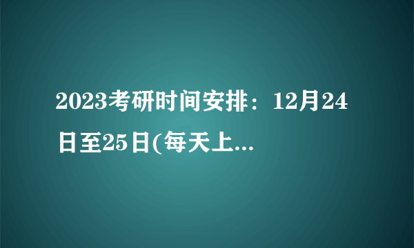 2023考研时间安排：12月24日至25日(每天上午8:30—11:30，下午14:00—17:00)