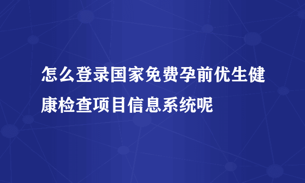 怎么登录国家免费孕前优生健康检查项目信息系统呢