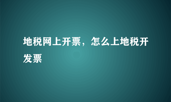 地税网上开票，怎么上地税开发票