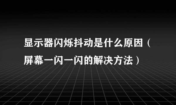 显示器闪烁抖动是什么原因（屏幕一闪一闪的解决方法）