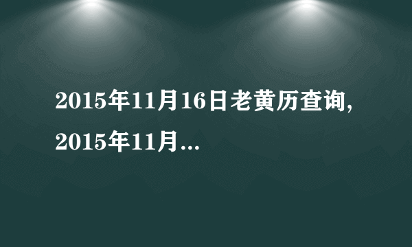 2015年11月16日老黄历查询,2015年11月16日万年历黄道吉日