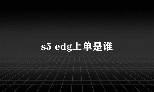 s5 edg上单是谁