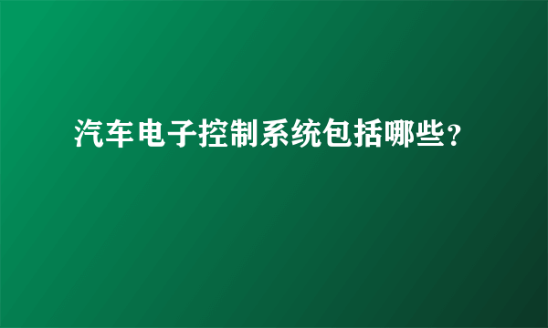 汽车电子控制系统包括哪些？