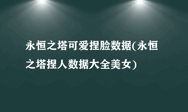 永恒之塔可爱捏脸数据(永恒之塔捏人数据大全美女)