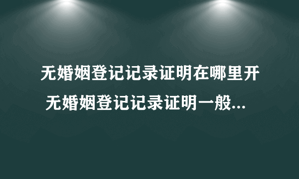 无婚姻登记记录证明在哪里开 无婚姻登记记录证明一般是在哪里开