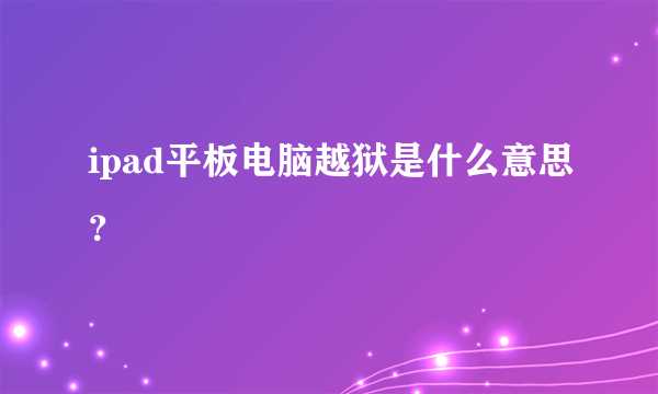 ipad平板电脑越狱是什么意思？