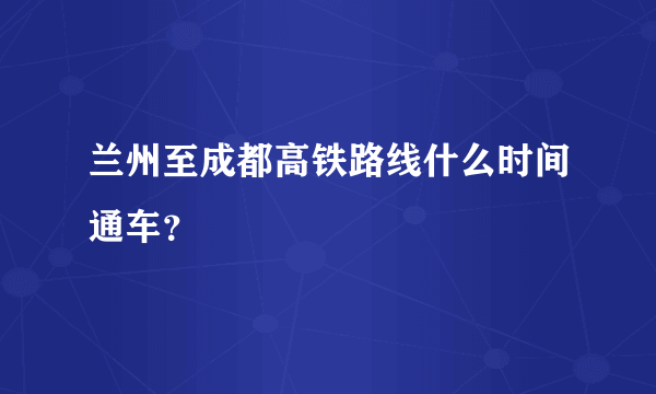 兰州至成都高铁路线什么时间通车？