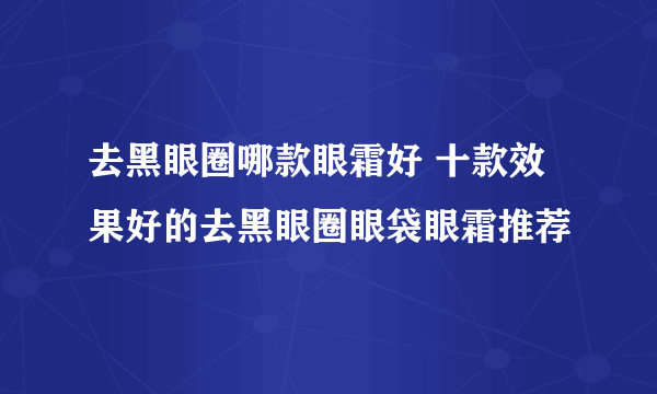 去黑眼圈哪款眼霜好 十款效果好的去黑眼圈眼袋眼霜推荐