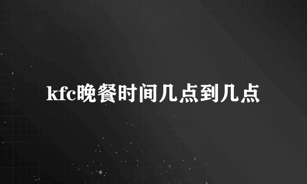 kfc晚餐时间几点到几点