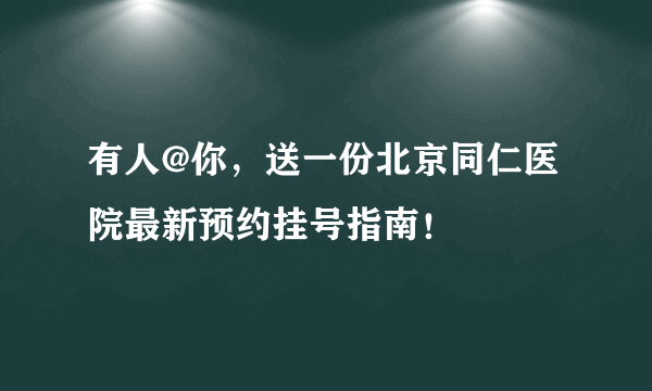 有人@你，送一份北京同仁医院最新预约挂号指南！