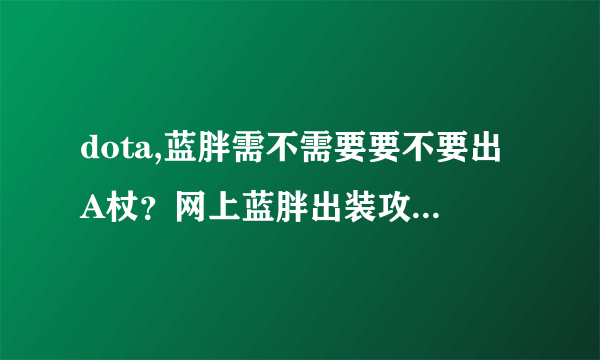 dota,蓝胖需不需要要不要出A杖？网上蓝胖出装攻略有A杖，不过我看了技能说明并没有说A杖加成这是怎么回事 - 芝士回答