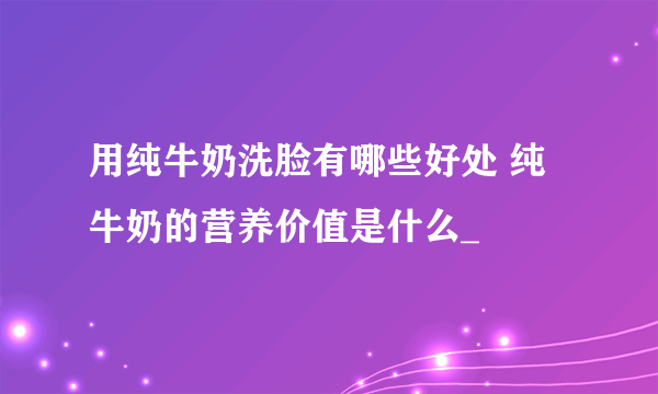 用纯牛奶洗脸有哪些好处 纯牛奶的营养价值是什么_