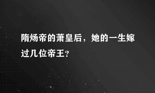 隋炀帝的萧皇后，她的一生嫁过几位帝王？