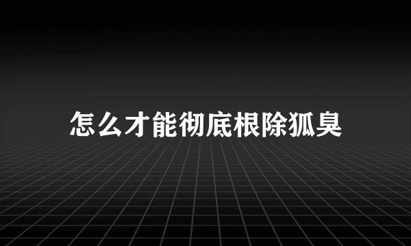 怎么才能彻底根除狐臭