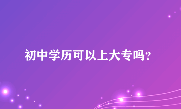 初中学历可以上大专吗？