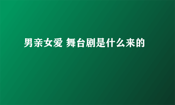 男亲女爱 舞台剧是什么来的