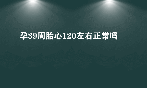 孕39周胎心120左右正常吗