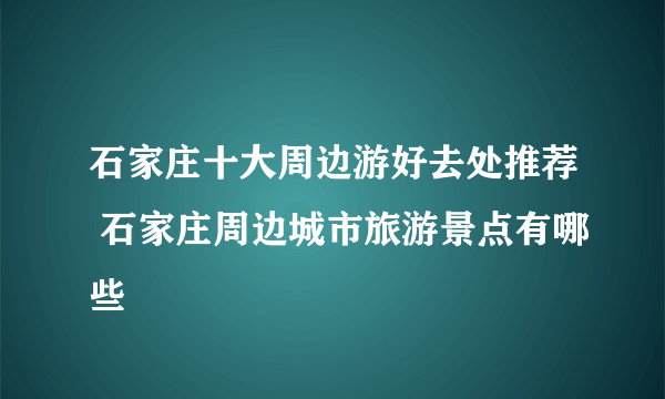 石家庄十大周边游好去处推荐 石家庄周边城市旅游景点有哪些