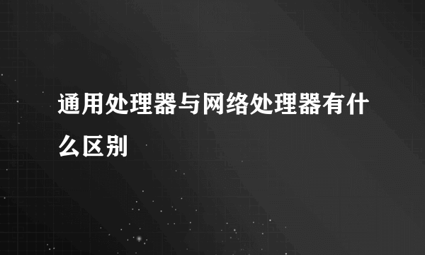 通用处理器与网络处理器有什么区别