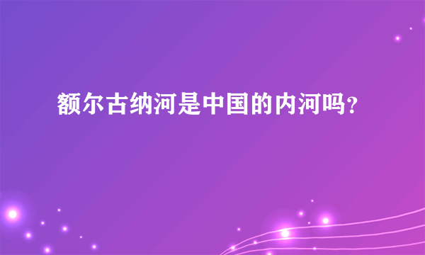 额尔古纳河是中国的内河吗？