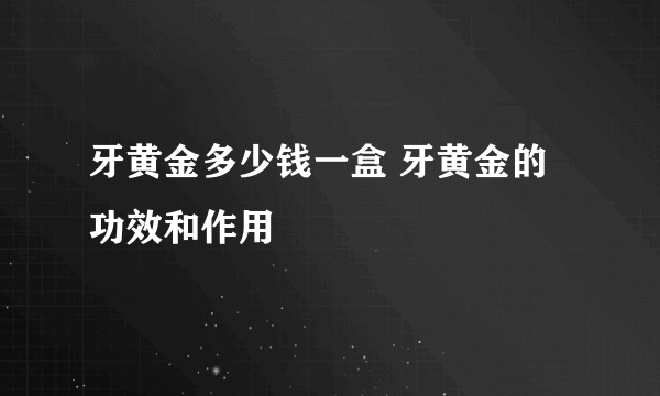 牙黄金多少钱一盒 牙黄金的功效和作用