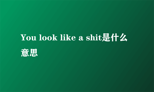 You look like a shit是什么意思