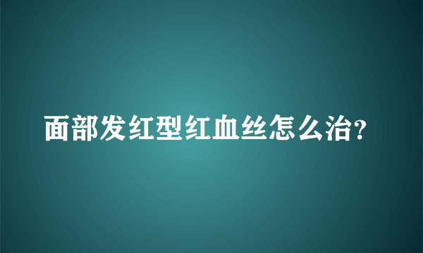 面部发红型红血丝怎么治？