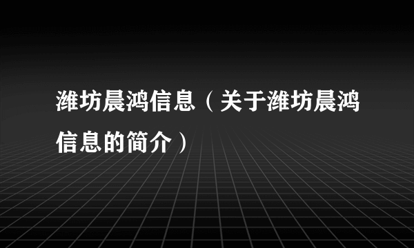 潍坊晨鸿信息（关于潍坊晨鸿信息的简介）