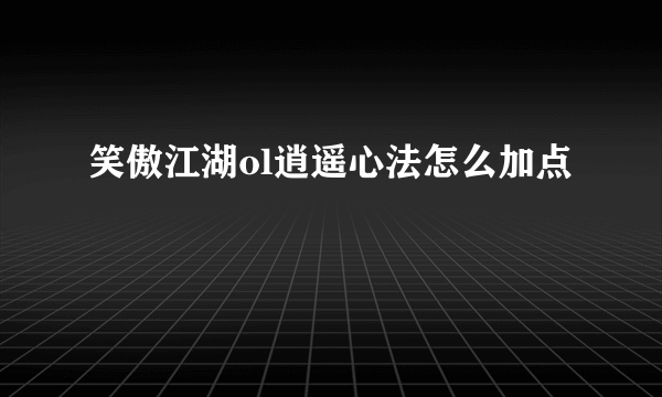 笑傲江湖ol逍遥心法怎么加点