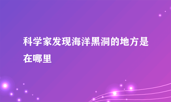 科学家发现海洋黑洞的地方是在哪里