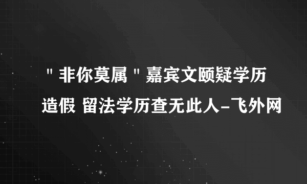 ＂非你莫属＂嘉宾文颐疑学历造假 留法学历查无此人-飞外网