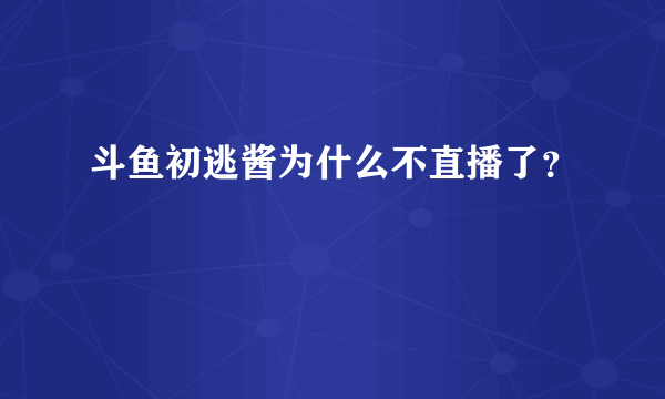 斗鱼初逃酱为什么不直播了？