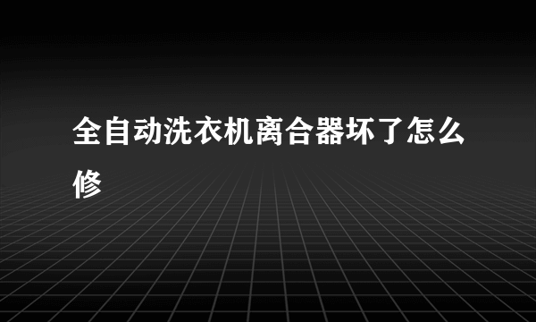 全自动洗衣机离合器坏了怎么修