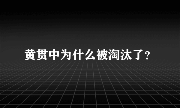 黄贯中为什么被淘汰了？