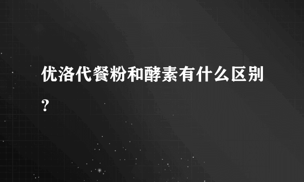 优洛代餐粉和酵素有什么区别？