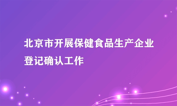 北京市开展保健食品生产企业登记确认工作