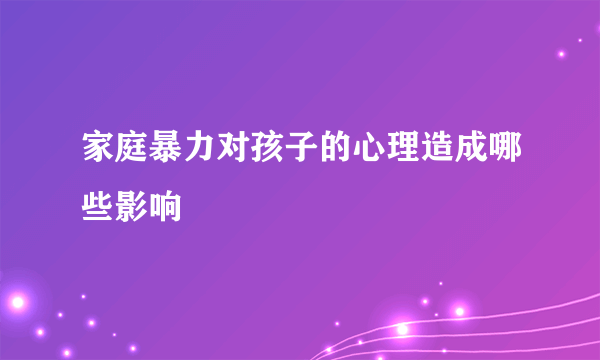 家庭暴力对孩子的心理造成哪些影响