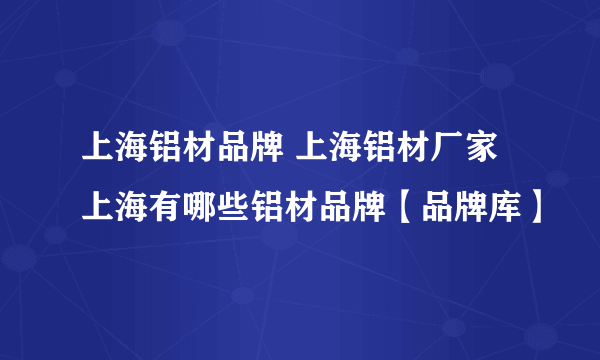 上海铝材品牌 上海铝材厂家 上海有哪些铝材品牌【品牌库】