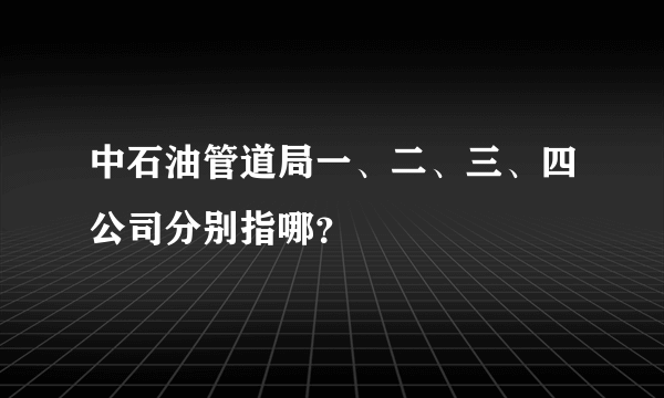 中石油管道局一、二、三、四公司分别指哪？