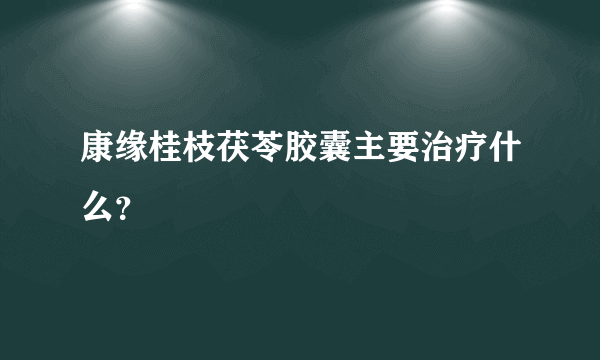 康缘桂枝茯苓胶囊主要治疗什么？