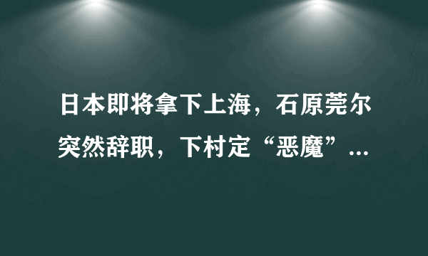 日本即将拿下上海，石原莞尔突然辞职，下村定“恶魔”终于出现