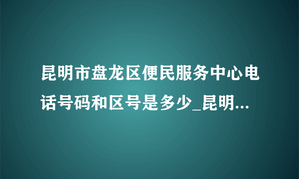 昆明市盘龙区便民服务中心电话号码和区号是多少_昆明电话查询