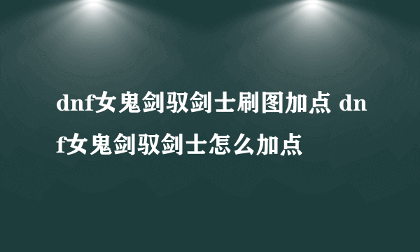 dnf女鬼剑驭剑士刷图加点 dnf女鬼剑驭剑士怎么加点