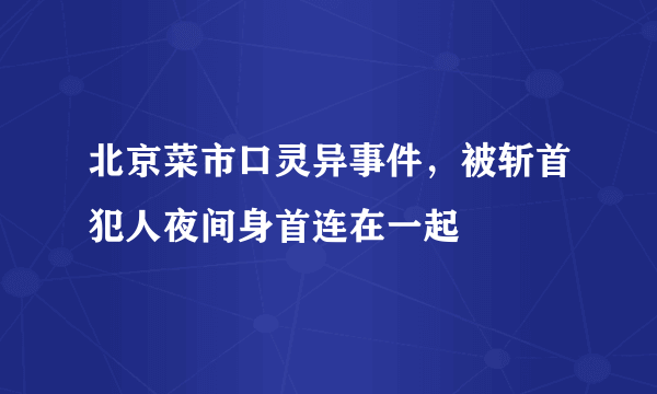 北京菜市口灵异事件，被斩首犯人夜间身首连在一起