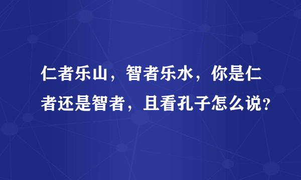 仁者乐山，智者乐水，你是仁者还是智者，且看孔子怎么说？